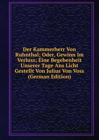 Der Kammerherr Von Ruhnthal; Oder, Gewinn Im Verluss; Eine Begebenheit Unserer Tage Ans Licht Gestellt Von Julius Von Voss (German Edition)