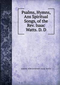 Psalms, Hymns, Ans Spiritual Songs, of the Rev. Isaac Watts. D. D.