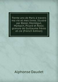 Trente ans de Paris a travers ma vie et mes livres. Illustre par Bieler, Montegut, Myrbach, Picard et Rossi; gravure de Guillaume freres et cie (French Edition)