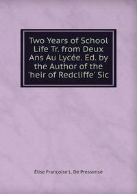 Two Years of School Life Tr. from Deux Ans Au Lyc?e. Ed. by the Author of the 'heir of Redcliffe' Sic.
