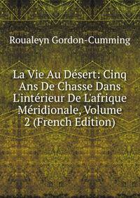 La Vie Au D?sert: Cinq Ans De Chasse Dans L'int?rieur De L'afrique M?ridionale, Volume 2 (French Edition)