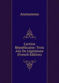 L'action R?publicaine: Trois Ans De L?gislature (French Edition)
