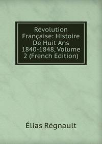 Revolution Francaise: Histoire De Huit Ans 1840-1848, Volume 2 (French Edition)
