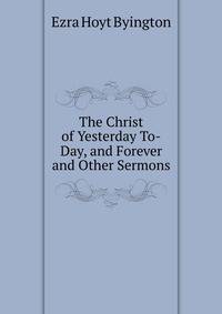 The Christ of Yesterday To-Day, and Forever and Other Sermons