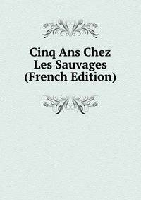 Cinq Ans Chez Les Sauvages (French Edition)