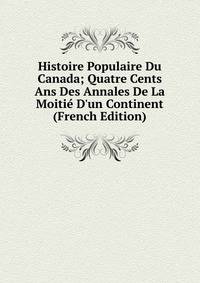 Histoire Populaire Du Canada; Quatre Cents Ans Des Annales De La Moiti? D'un Continent (French Edition)