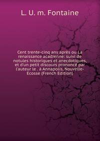 Cent trente-cinq ans apr?s ou La renaissance acadienne: suivi de notules historiques et anecdotiques, et d'un petit discours prononc? par l'auteur le . ? Annapolis, Nouvelle-Ecosse (French Edition)