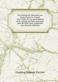 Du College de Clermont au Lyc?e Louis-le-Grand, 1563-1920; la vie quotidienne d'un college parisien pendant plus de trois cent cinquante ans (French Edition)