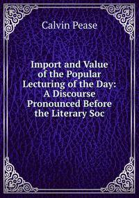 Import and Value of the Popular Lecturing of the Day: A Discourse Pronounced Before the Literary Soc