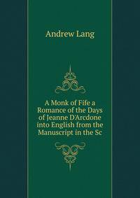 A Monk of Fife a Romance of the Days of Jeanne D'Arcdone into English from the Manuscript in the Sc