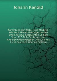 Sammlung Von Natur- Und Medicin- Wie Auch Hierzu Gehorigen Kunst- Und Literatur-geschichten So Sich Von 1717-26 In Schlesien Und Anderen Orten Begeben . Versuch Ans Licht Gestellet (German Edition)
