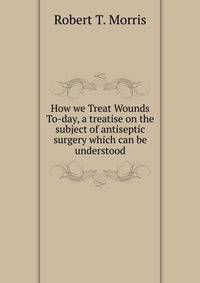 How we Treat Wounds To-day, a treatise on the subject of antiseptic surgery which can be understood