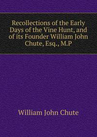 Recollections of the Early Days of the Vine Hunt, and of its Founder William John Chute, Esq., M.P.