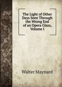 The Light of Other Days Seen Through the Wrong End of an Opera Glass, Volume I