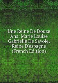 Une Reine De Douze Ans: Marie Louise Gabrielle De Savoie, Reine D'espagne (French Edition)