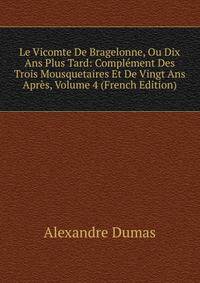 Le Vicomte De Bragelonne, Ou Dix Ans Plus Tard: Complement Des Trois Mousquetaires Et De Vingt Ans Apres, Volume 4 (French Edition)
