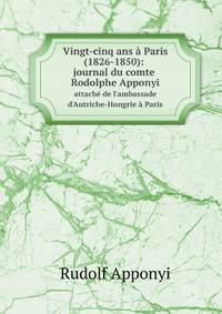 Vingt-cinq ans Paris (1826-1850): journal du comte Rodolphe Apponyi. attach de l`ambassade d`Autriche-Hongrie Paris