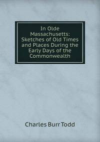 In Olde Massachusetts: Sketches of Old Times and Places During the Early Days of the Commonwealth
