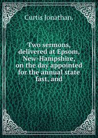 Two sermons, delivered at Epsom, New-Hampshire, on the day appointed for the annual state fast, and