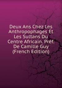 Deux Ans Chez Les Anthropophages Et Les Sultans Du Centre Africain. Pref. De Camille Guy (French Edition)
