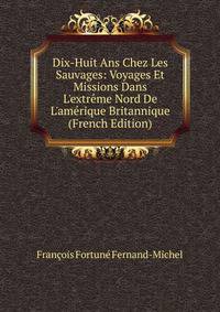 Dix-Huit Ans Chez Les Sauvages: Voyages Et Missions Dans L'extr?me Nord De L'am?rique Britannique (French Edition)