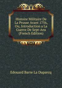 Histoire Militaire De La Prusse Avant 1756, Ou, Introduction a La Guerre De Sept-Ans (French Edition)
