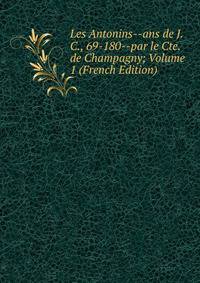 Les Antonins--ans de J. C., 69-180--par le Cte. de Champagny; Volume 1 (French Edition)