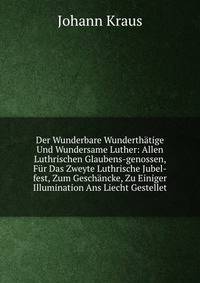Der Wunderbare Wunderthatige Und Wundersame Luther: Allen Luthrischen Glaubens-genossen, Fur Das Zweyte Luthrische Jubel-fest, Zum Geschancke, Zu Einiger Illumination Ans Liecht Gestellet