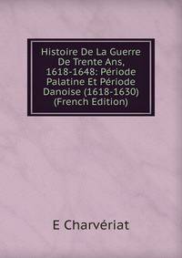 Histoire De La Guerre De Trente Ans, 1618-1648: Periode Palatine Et Periode Danoise (1618-1630) (French Edition)