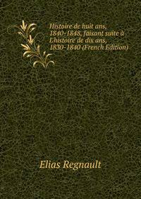 Histoire de huit ans, 1840-1848, faisant suite ? L'histoire de dix ans, 1830-1840 (French Edition)