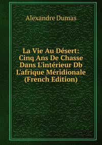 La Vie Au D?sert: Cinq Ans De Chasse Dans L'int?rieur Db L'afrique M?ridionale (French Edition)