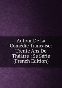 Autour De La Comedie-francaise: Trente Ans De Theatre : 5e Serie (French Edition)