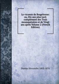 Le vicomte de Bragelonne: ou, Dix ans plus tard; complement des Trois mousquetaires et de Vingt ans apres Volume 2 (French Edition)
