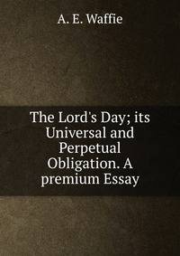 The Lord's Day; its Universal and Perpetual Obligation. A premium Essay