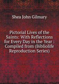 Pictorial Lives of the Saints: With Reflections for Every Day in the Year : Compiled from (Bibliolife Reproduction Series)