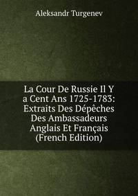 La Cour De Russie Il Y a Cent Ans 1725-1783: Extraits Des Depeches Des Ambassadeurs Anglais Et Francais (French Edition)