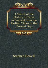 A Sketch of the History of Taxes in England from the Earliest Times to the Present Day