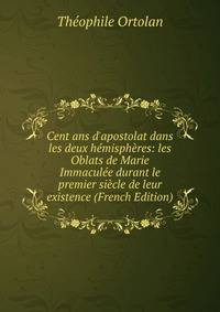 Cent ans d'apostolat dans les deux h?misph?res: les Oblats de Marie Immacul?e durant le premier si?cle de leur existence (French Edition)