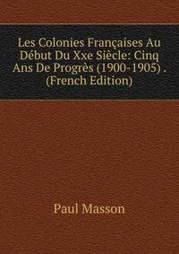 Les Colonies Francaises Au Debut Du Xxe Siecle: Cinq Ans De Progres (1900-1905) . (French Edition)