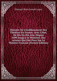 Histoire De L'?tablissement Des Th??tres En France: Avec L'?tat, De Dix En Dix Ans, Depuis 1690 Jusqu'a ce Moment, Des Acteurs Qui Ont Paru Sur Le Th??tre Francais (French Edition)
