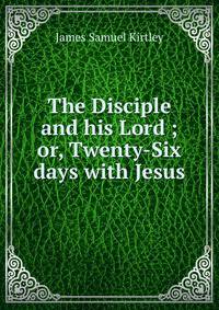 The Disciple and his Lord ; or, Twenty-Six days with Jesus