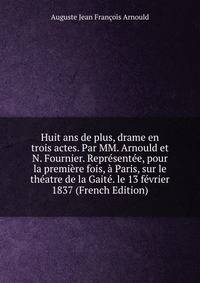 Huit ans de plus, drame en trois actes. Par MM. Arnould et N. Fournier. Representee, pour la premiere fois, a Paris, sur le theatre de la Gaite. le 13 fevrier 1837 (French Edition)