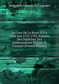 La Cour De La Rusie Il Y a Cent Ans 1725-1783, Extraits Des Depeches Des Ambassadeurs Anglais Et Francais (French Edition)