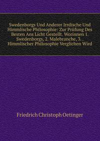 Swedenborgs Und Anderer Irrdische Und Himmlische Philosophie: Zur Prufung Des Besten Ans Licht Gestellt. Worinnen 1. Swedenborgs, 2. Malebranche, 3. . Himmlischer Philosophie Verglichen Wird