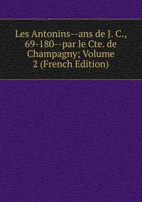 Les Antonins--ans de J. C., 69-180--par le Cte. de Champagny; Volume 2 (French Edition)