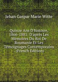 Quinze Ans D'histoire, 1866-1881: D'apr?s Les M?moires Du Roi De Roumanie Et Les T?moignages Contemporains . (French Edition)