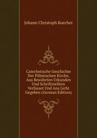 Catechetische Geschichte Der Pabstischen Kirche, Aus Bewahrten Urkunden Und Schriftstellern Verfasset Und Ans Licht Gegeben (German Edition)