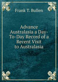 Advance Australasia a Day-To-Day Record of a Recent Visit to Australasia