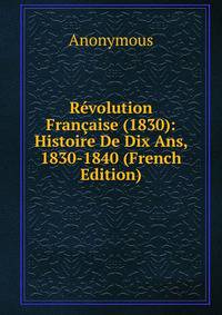 Revolution Francaise (1830): Histoire De Dix Ans, 1830-1840 (French Edition)
