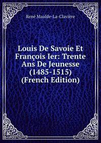 Louis De Savoie Et Francois Ier: Trente Ans De Jeunesse (1485-1515) (French Edition)